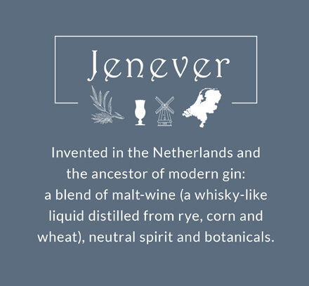 Jenever: Invented in the Netherlands and the ancestor of modern gin, a blend of malt-wine (a whisky-like liquid distilled from rye, corn and wheat), neutral spirit and botanicals.