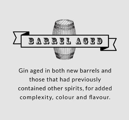 Barrel Aged: Gin aged in both new barrels and those that had previously contained other spirits, for added complexity, colour and flavour.