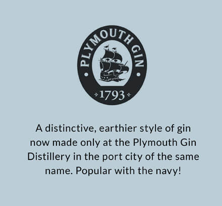 Plymouth: A distinctive, earthier style of gin now made only at the Plymouth Gin Distillery in the port city of the same name. Popular with the navy!