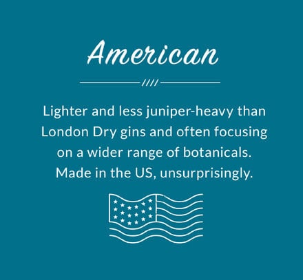 American: Lighter and less juniper-heavy than London Dry gins and often focusing on a wider range of botanicals. Made in the US, unsurprisingly.