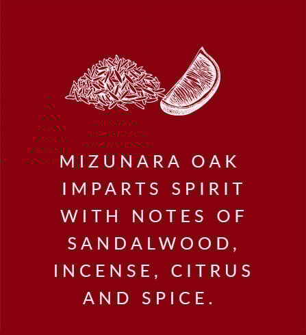 Mizunara oak imparts spirit with notes of sandalwood, incense, citrus and spice.